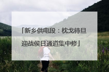 新乡供电段：枕戈待旦迎战侯日通道集中修