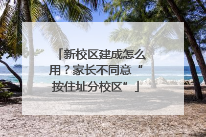 新校区建成怎么用？家长不同意“按住址分校区”