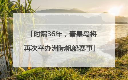 时隔36年，秦皇岛将再次举办洲际帆船赛事
