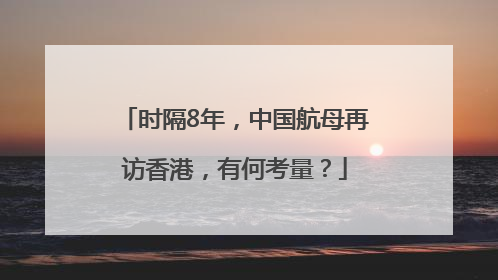时隔8年，中国航母再访香港，有何考量？