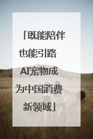 既能陪伴也能引路 AI宠物成为中国消费新领域