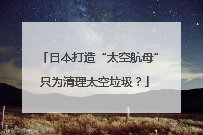 日本打造“太空航母”只为清理太空垃圾？
