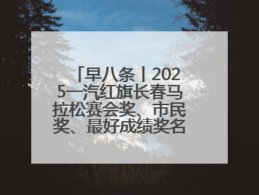 早八条丨2025一汽红旗长春马拉松赛会奖、市民奖、最好成绩奖名单公示！