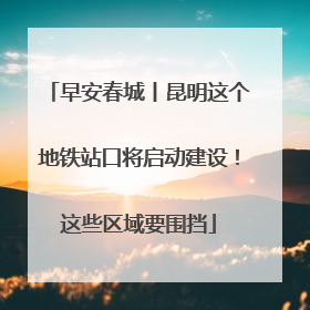 早安春城丨昆明这个地铁站口将启动建设！这些区域要围挡