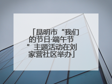 昆明市“我们的节日·端午节”主题活动在刘家营社区举办