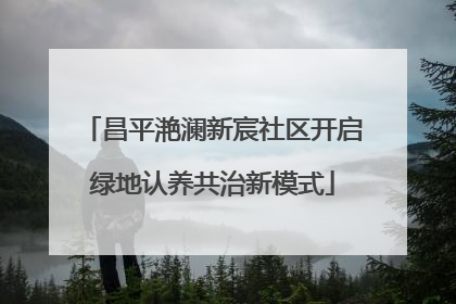 昌平滟澜新宸社区开启绿地认养共治新模式