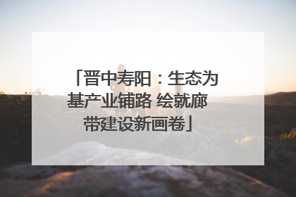 晋中寿阳：生态为基产业铺路 绘就廊带建设新画卷
