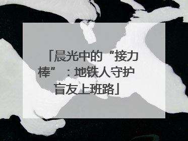 晨光中的“接力棒”：地铁人守护盲友上班路