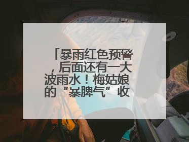 暴雨红色预警，后面还有一大波雨水！梅姑娘的“暴脾气”收敛要再等等