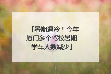 暑期遇冷！今年厦门多个驾校暑期学车人数减少