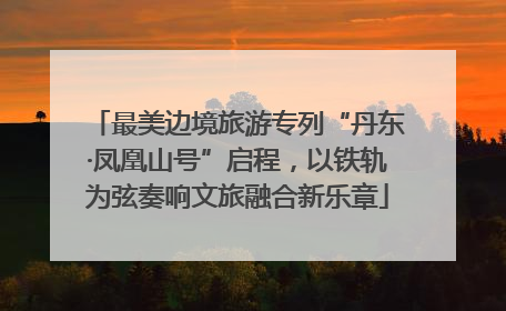 最美边境旅游专列“丹东·凤凰山号”启程，以铁轨为弦奏响文旅融合新乐章