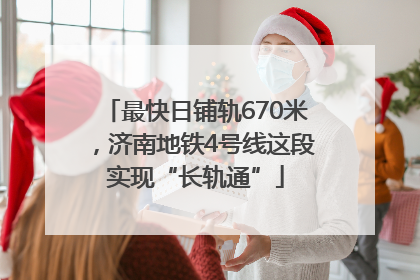 最快日铺轨670米，济南地铁4号线这段实现“长轨通”