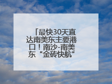 最快30天直达南美东主要港口！南沙-南美东“金砖快航”全面升级优化
