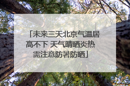 未来三天北京气温居高不下 天气晴晒炎热需注意防暑防晒