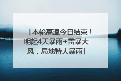 本轮高温今日结束！明起4天暴雨+雷暴大风，局地特大暴雨