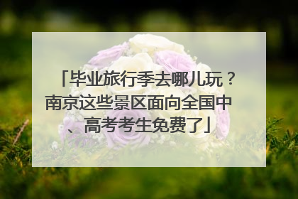 毕业旅行季去哪儿玩？南京这些景区面向全国中、高考考生免费了