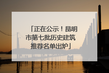 正在公示！昆明市第七批历史建筑推荐名单出炉