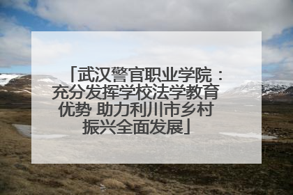 武汉警官职业学院：充分发挥学校法学教育优势 助力利川市乡村振兴全面发展