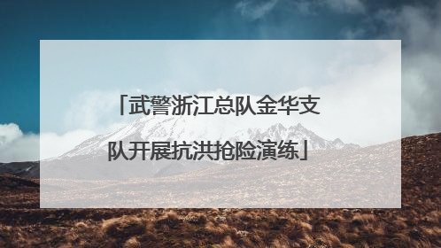 武警浙江总队金华支队开展抗洪抢险演练