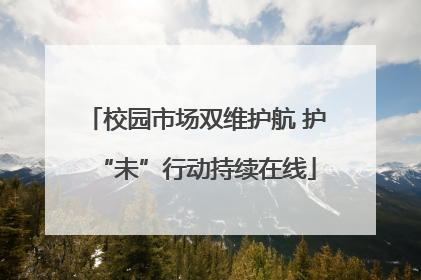 校园市场双维护航 护“未”行动持续在线