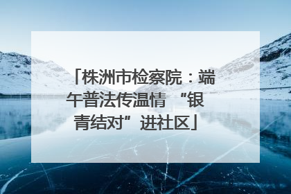株洲市检察院：端午普法传温情 “银青结对”进社区