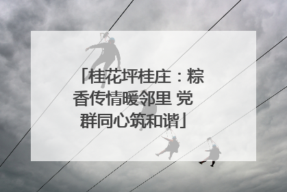 桂花坪桂庄：粽香传情暖邻里 党群同心筑和谐