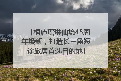 桐庐瑶琳仙境45周年焕新，打造长三角短途旅居首选目的地