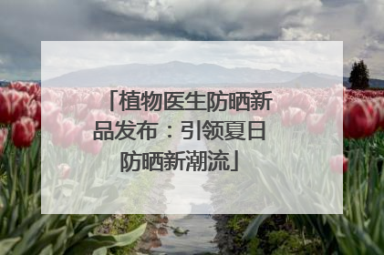 植物医生防晒新品发布：引领夏日防晒新潮流