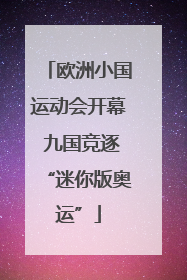 欧洲小国运动会开幕 九国竞逐“迷你版奥运”