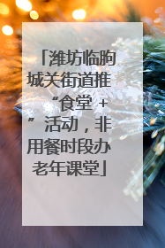 潍坊临朐城关街道推“食堂 +”活动，非用餐时段办老年课堂