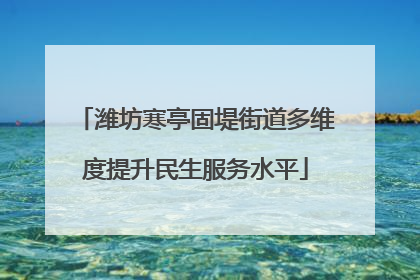 潍坊寒亭固堤街道多维度提升民生服务水平