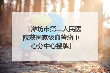 潍坊市第二人民医院获国家级血管瘤中心分中心授牌