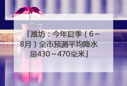 潍坊：今年夏季（6～8月）全市预测平均降水量430～470毫米