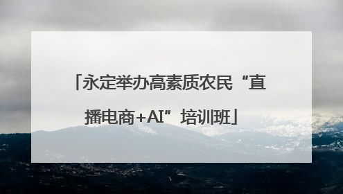 永定举办高素质农民“直播电商+AI”培训班