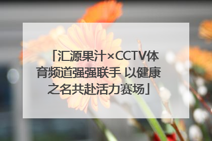 汇源果汁×CCTV体育频道强强联手 以健康之名共赴活力赛场