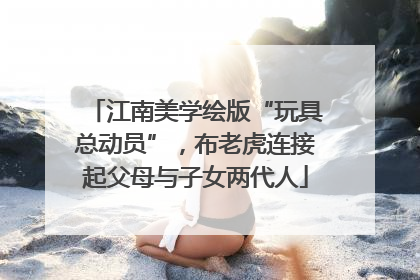 江南美学绘版“玩具总动员”，布老虎连接起父母与子女两代人