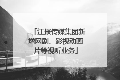 江报传媒集团新增网剧、影视动画片等视听业务