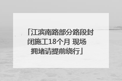 江滨南路部分路段封闭施工18个月 现场拥堵请提前绕行