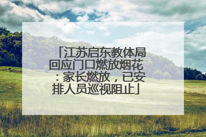 江苏启东教体局回应门口燃放烟花：家长燃放，已安排人员巡视阻止