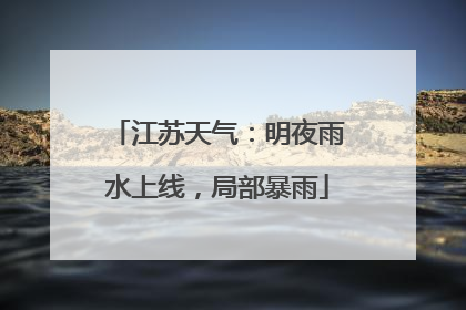 江苏天气：明夜雨水上线，局部暴雨