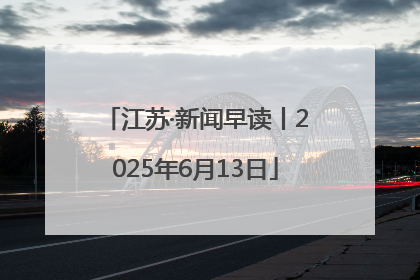 江苏·新闻早读丨2025年6月13日