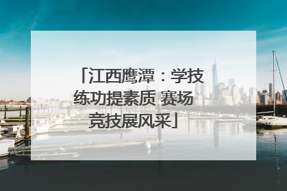 江西鹰潭：学技练功提素质 赛场竞技展风采