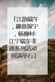 江韵端午，趣意探宁，杨柳村·江宁端午非遗系列活动圆满举行