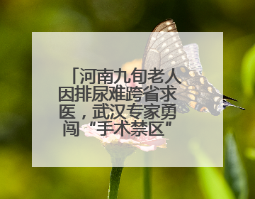 河南九旬老人因排尿难跨省求医，武汉专家勇闯“手术禁区”解难题