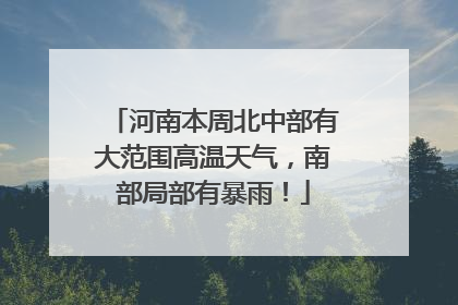 河南本周北中部有大范围高温天气，南部局部有暴雨！