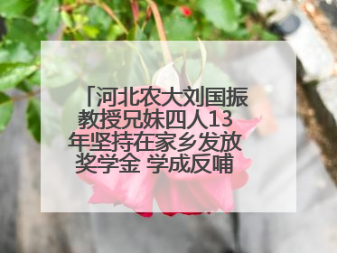 河北农大刘国振教授兄妹四人13年坚持在家乡发放奖学金 学成反哺乡梓情