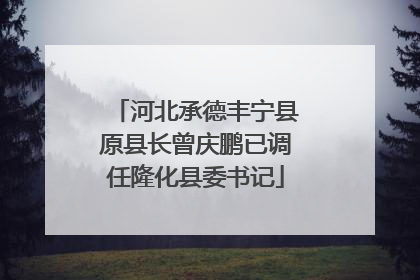 河北承德丰宁县原县长曾庆鹏已调任隆化县委书记