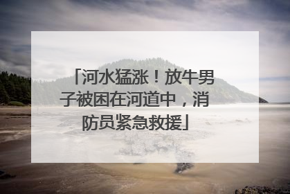 河水猛涨！放牛男子被困在河道中，消防员紧急救援