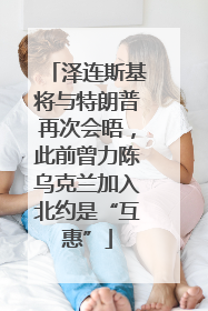 泽连斯基将与特朗普再次会晤，此前曾力陈乌克兰加入北约是“互惠”