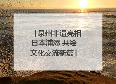 泉州非遗亮相日本浦添 共绘文化交流新篇